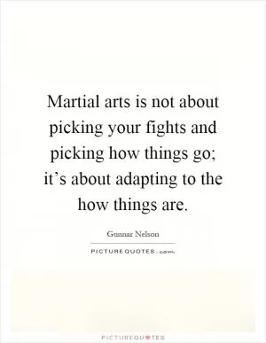 Martial arts is not about picking your fights and picking how things go; it’s about adapting to the how things are Picture Quote #1