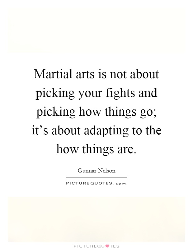 Martial arts is not about picking your fights and picking how things go; it's about adapting to the how things are Picture Quote #1