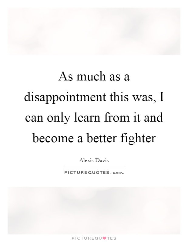 As much as a disappointment this was, I can only learn from it and become a better fighter Picture Quote #1