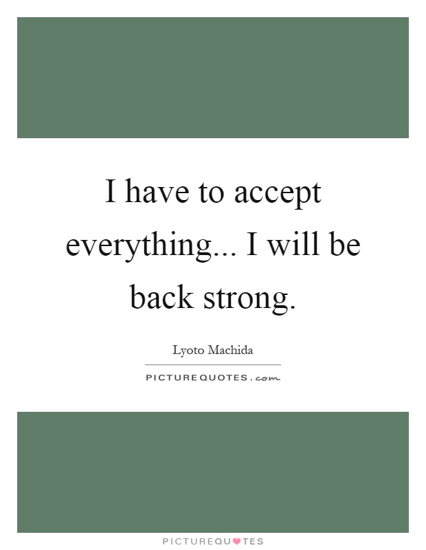 I have to accept everything... I will be back strong Picture Quote #1