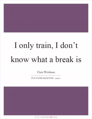 I only train, I don’t know what a break is Picture Quote #1