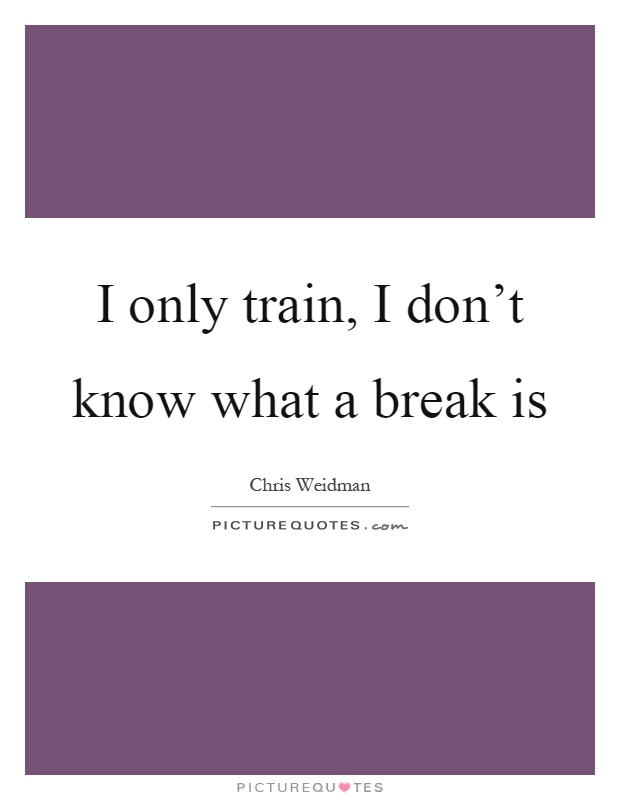 I only train, I don't know what a break is Picture Quote #1