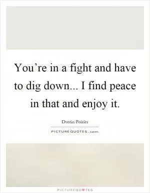 You’re in a fight and have to dig down... I find peace in that and enjoy it Picture Quote #1