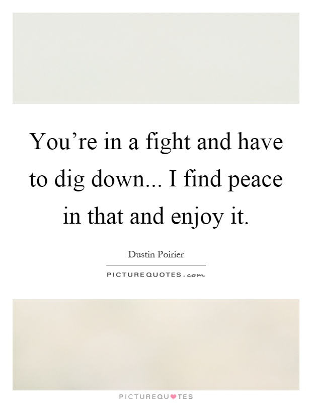 You're in a fight and have to dig down... I find peace in that and enjoy it Picture Quote #1