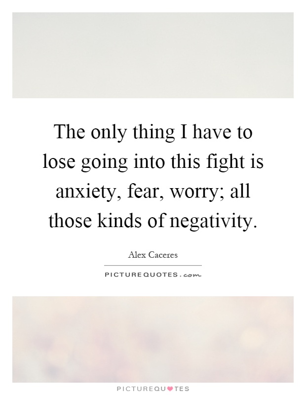 The only thing I have to lose going into this fight is anxiety, fear, worry; all those kinds of negativity Picture Quote #1