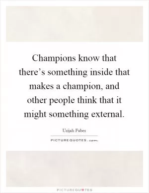 Champions know that there’s something inside that makes a champion, and other people think that it might something external Picture Quote #1