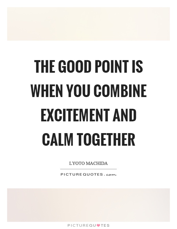 The good point is when you combine excitement and calm together Picture Quote #1