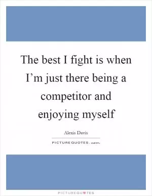 The best I fight is when I’m just there being a competitor and enjoying myself Picture Quote #1