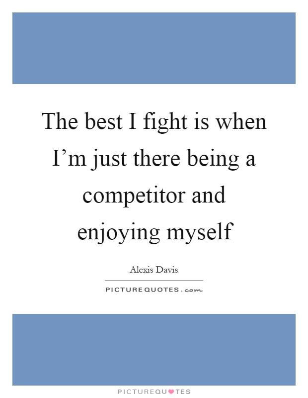 The best I fight is when I'm just there being a competitor and enjoying myself Picture Quote #1