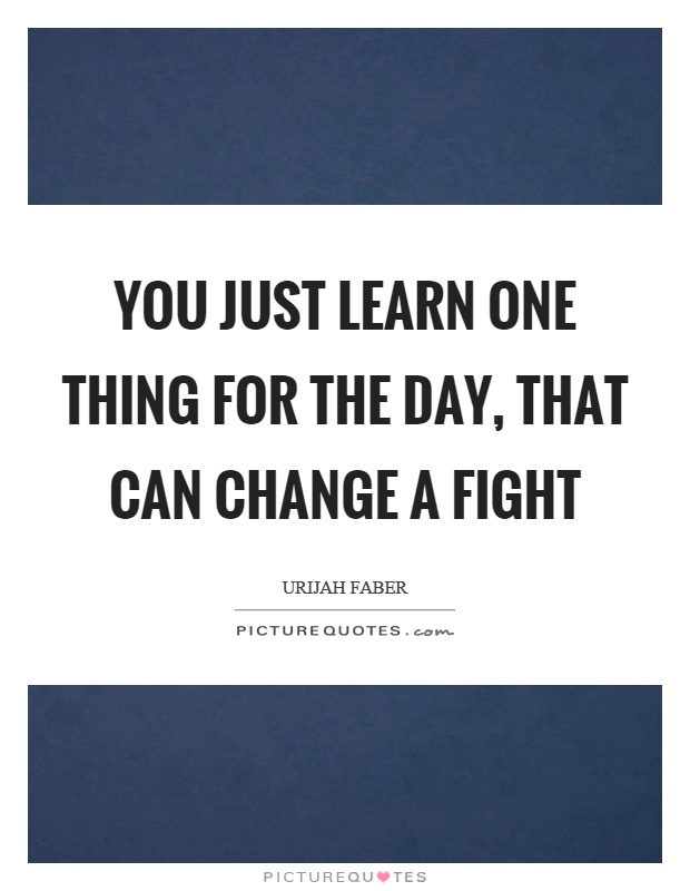 You just learn one thing for the day, that can change a fight Picture Quote #1