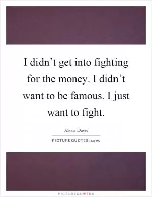 I didn’t get into fighting for the money. I didn’t want to be famous. I just want to fight Picture Quote #1
