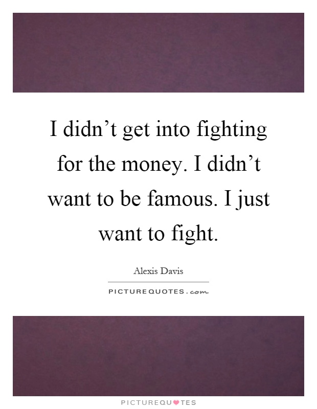 I didn't get into fighting for the money. I didn't want to be famous. I just want to fight Picture Quote #1