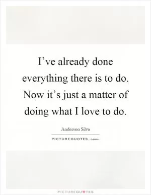 I’ve already done everything there is to do. Now it’s just a matter of doing what I love to do Picture Quote #1