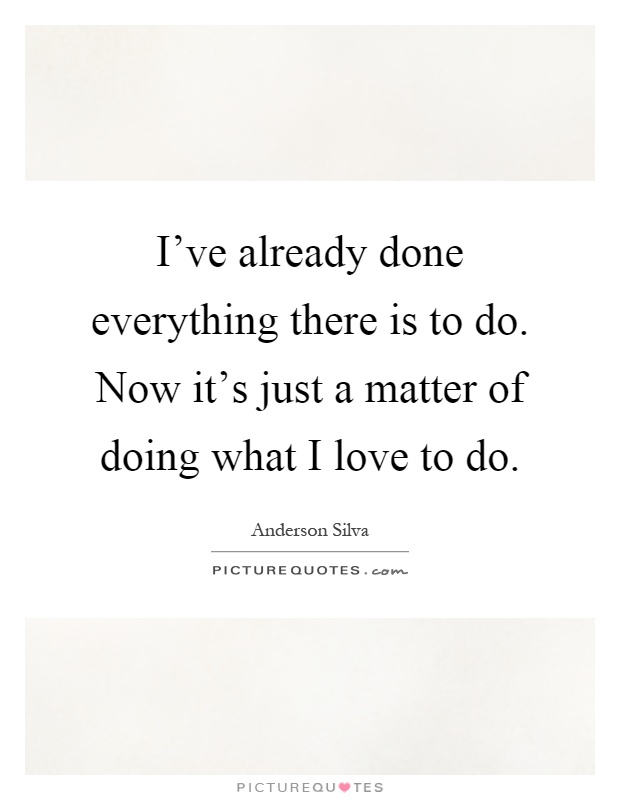 I've already done everything there is to do. Now it's just a matter of doing what I love to do Picture Quote #1