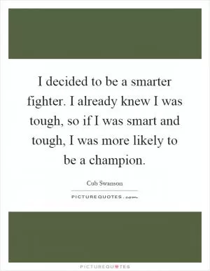 I decided to be a smarter fighter. I already knew I was tough, so if I was smart and tough, I was more likely to be a champion Picture Quote #1