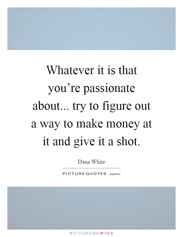 Whatever it is that you're passionate about... try to figure out a way to make money at it and give it a shot Picture Quote #1