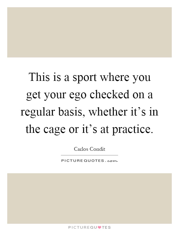 This is a sport where you get your ego checked on a regular basis, whether it's in the cage or it's at practice Picture Quote #1