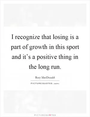 I recognize that losing is a part of growth in this sport and it’s a positive thing in the long run Picture Quote #1