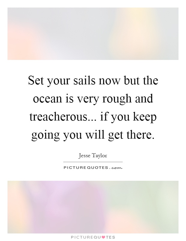 Set your sails now but the ocean is very rough and treacherous... if you keep going you will get there Picture Quote #1