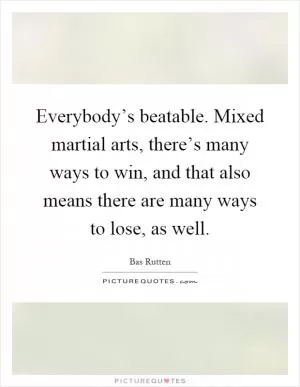 Everybody’s beatable. Mixed martial arts, there’s many ways to win, and that also means there are many ways to lose, as well Picture Quote #1