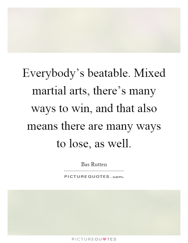 Everybody's beatable. Mixed martial arts, there's many ways to win, and that also means there are many ways to lose, as well Picture Quote #1
