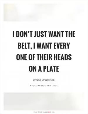 I don’t just want the belt, I want every one of their heads on a plate Picture Quote #1