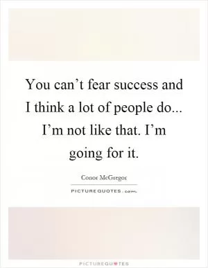 You can’t fear success and I think a lot of people do... I’m not like that. I’m going for it Picture Quote #1