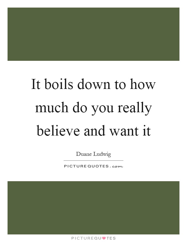 It boils down to how much do you really believe and want it Picture Quote #1