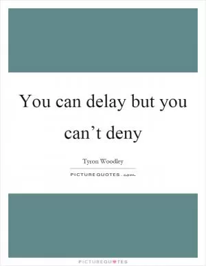 You can delay but you can’t deny Picture Quote #1