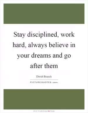 Stay disciplined, work hard, always believe in your dreams and go after them Picture Quote #1