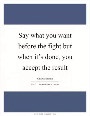 Say what you want before the fight but when it’s done, you accept the result Picture Quote #1