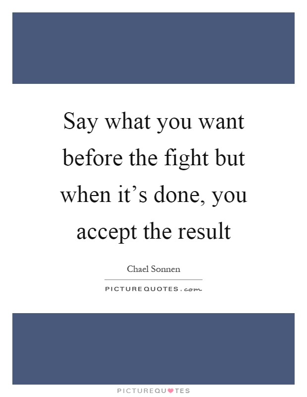 Say what you want before the fight but when it's done, you accept the result Picture Quote #1