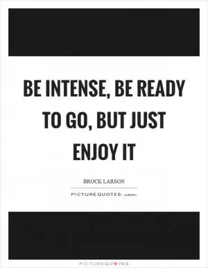 Be intense, be ready to go, but just enjoy it Picture Quote #1