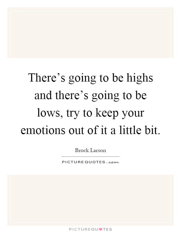 There's going to be highs and there's going to be lows, try to keep your emotions out of it a little bit Picture Quote #1