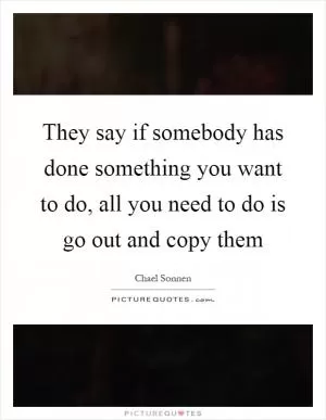 They say if somebody has done something you want to do, all you need to do is go out and copy them Picture Quote #1