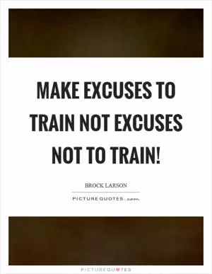 Make excuses to train not excuses not to train! Picture Quote #1