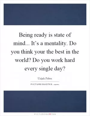 Being ready is state of mind... It’s a mentality. Do you think your the best in the world? Do you work hard every single day? Picture Quote #1