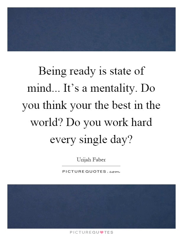 Being ready is state of mind... It's a mentality. Do you think your the best in the world? Do you work hard every single day? Picture Quote #1