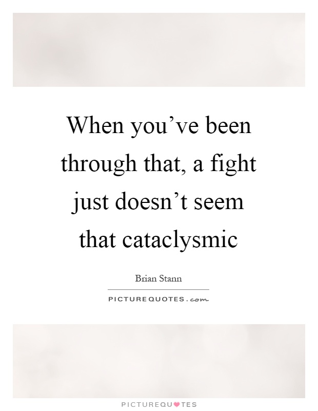 When you've been through that, a fight just doesn't seem that cataclysmic Picture Quote #1