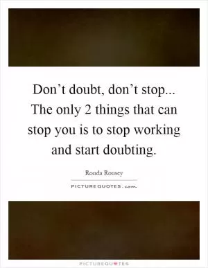 Don’t doubt, don’t stop... The only 2 things that can stop you is to stop working and start doubting Picture Quote #1