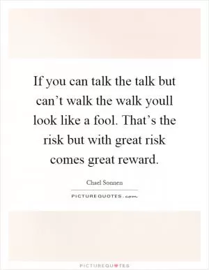 If you can talk the talk but can’t walk the walk youll look like a fool. That’s the risk but with great risk comes great reward Picture Quote #1