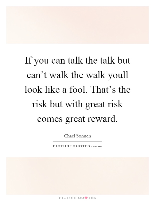If you can talk the talk but can't walk the walk youll look like a fool. That's the risk but with great risk comes great reward Picture Quote #1