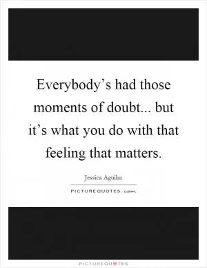 Everybody’s had those moments of doubt... but it’s what you do with that feeling that matters Picture Quote #1