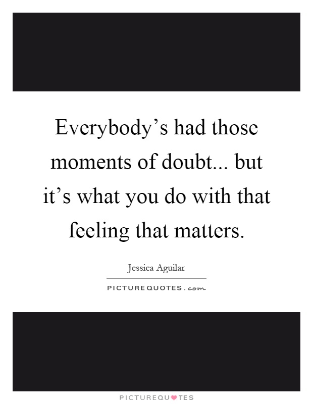 Everybody's had those moments of doubt... but it's what you do with that feeling that matters Picture Quote #1