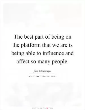 The best part of being on the platform that we are is being able to influence and affect so many people Picture Quote #1
