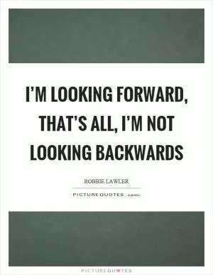 I’m looking forward, that’s all, I’m not looking backwards Picture Quote #1