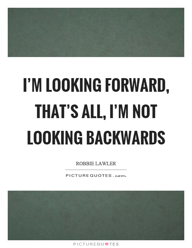 I'm looking forward, that's all, I'm not looking backwards Picture Quote #1