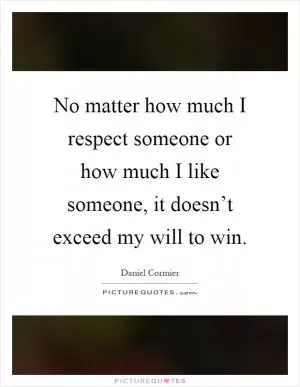 No matter how much I respect someone or how much I like someone, it doesn’t exceed my will to win Picture Quote #1