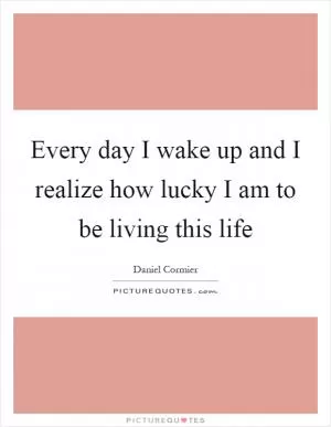 Every day I wake up and I realize how lucky I am to be living this life Picture Quote #1