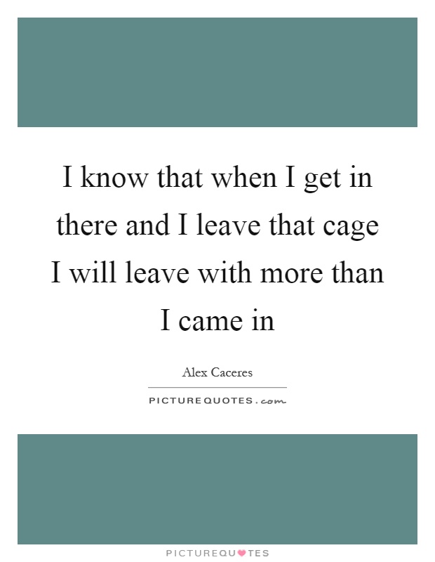 I know that when I get in there and I leave that cage I will leave with more than I came in Picture Quote #1